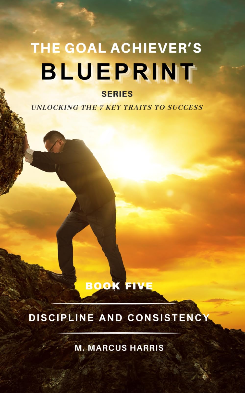 The Goal Achiever's Blueprint Series: Discipline and Consistency: 5 (The Goal Achiever's Blueprint Unlocking the 7 Key Traits to Success)