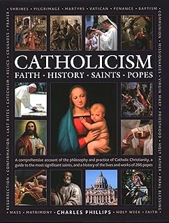 Catholicism: Faith, History, Saints, Popes: A Comprehensive Account of the Philosophy and Practice of Catholic Christianity, A Guide to the Most ... of the Lives and Works of the 266 Popes