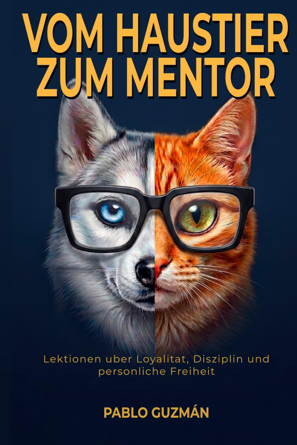 Vom Haustier zum Mentor: Lektionen uber Loyalitat, Disziplin und personliche Freiheit: Was Ihr Hund und Ihre Katze Ihnen seit Jahren beibringen wollen und Sie nie innegehalten haben, um zuzuhoren