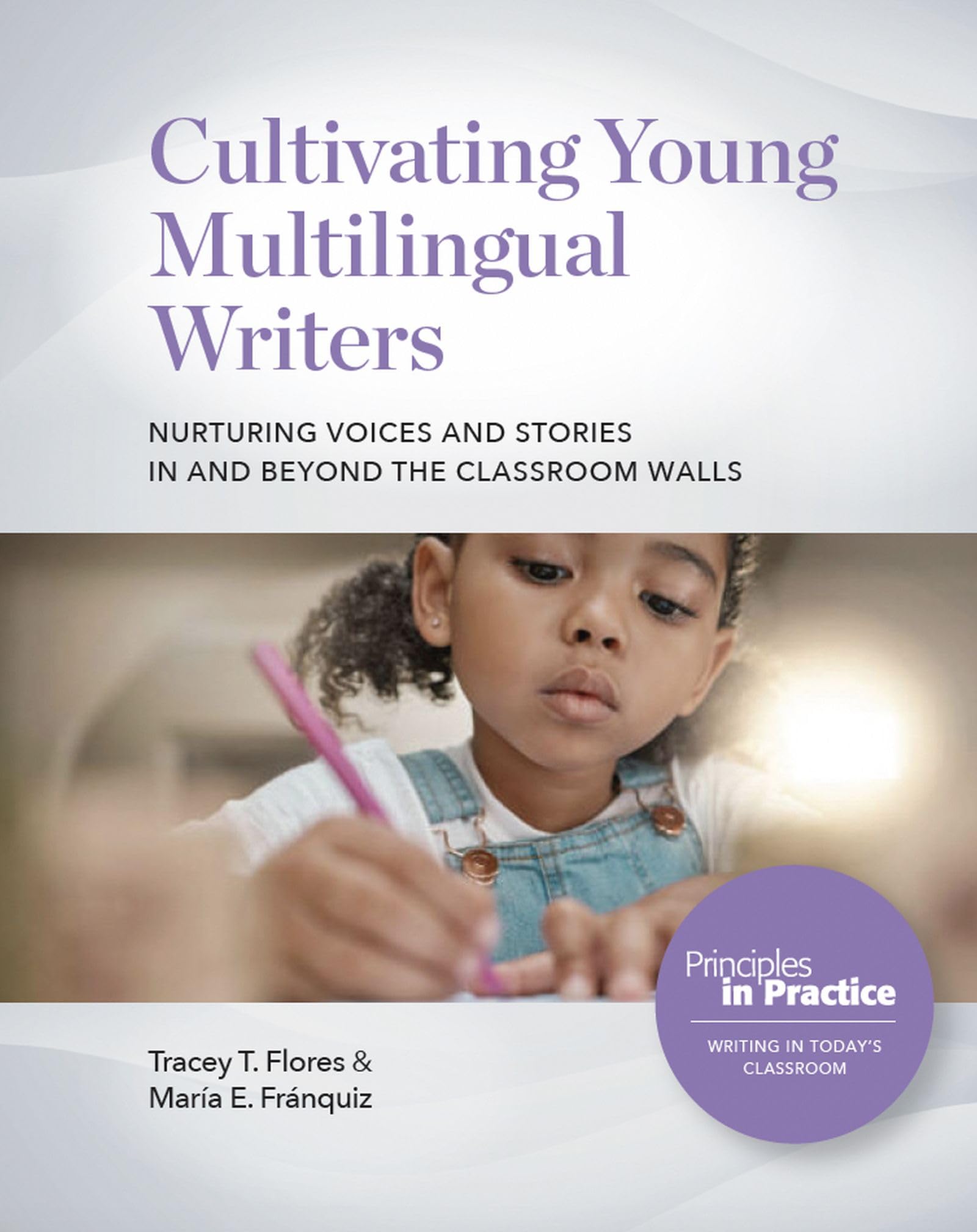Cultivating Young Multilingual Writers: Nurturing Voices and Stories in and beyond the Classroom Walls: Nurturing Voices and Stories in and beyond the Classroom Walls (Principles in Practice)