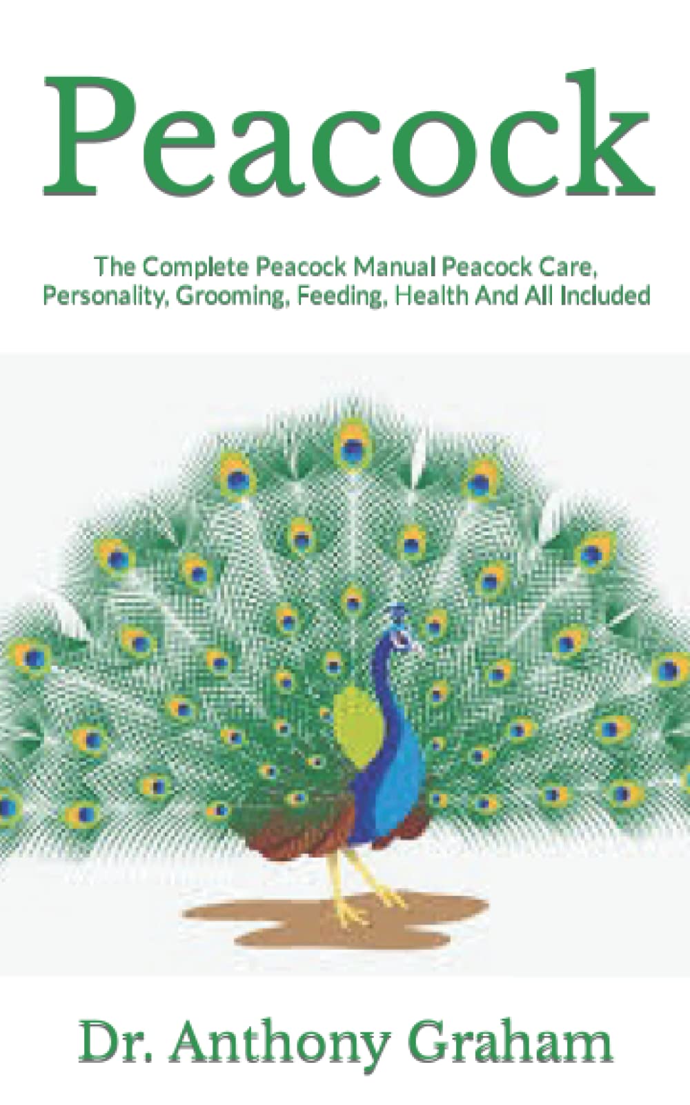 Peacock: The Complete Peacock Manual Peacock Care, Personality, Grooming, Feeding, Health And All Included