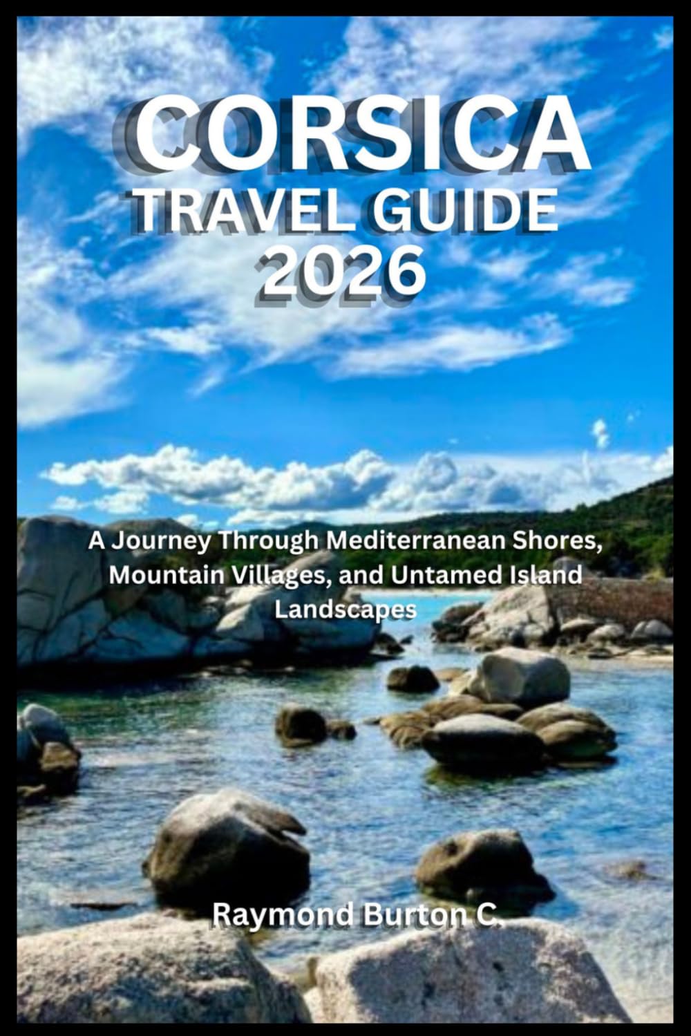 CORSICA TRAVEL GUIDE 2026: A Journey Through Mediterranean Shores, Mountain Villages, and Untamed Island Landscapes