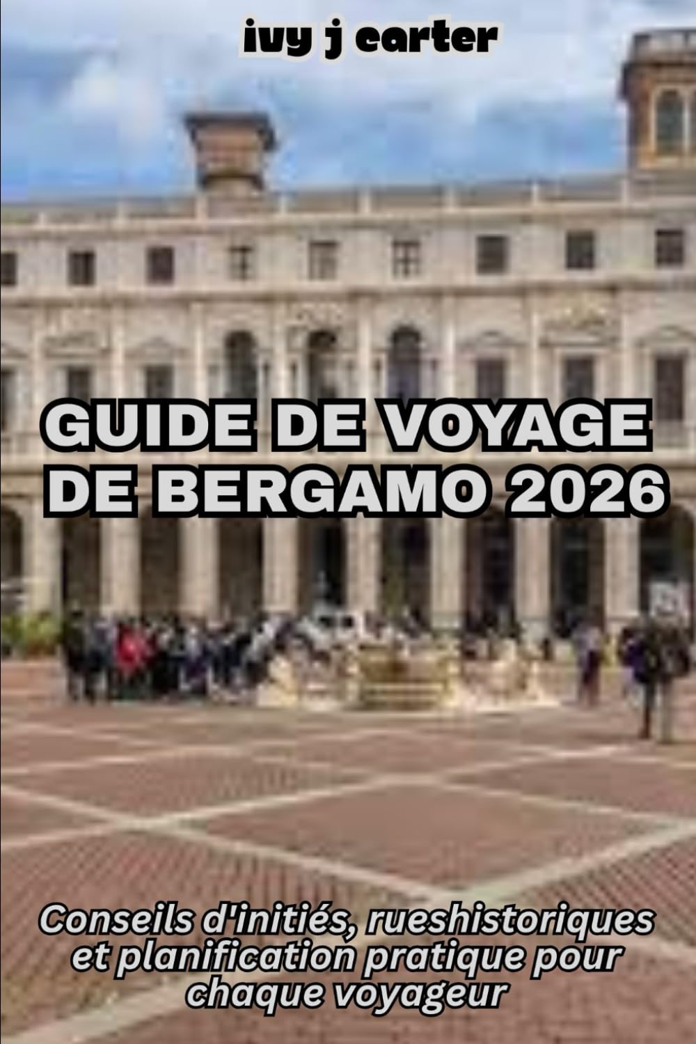 GUIDE DE VOYAGE DE BERGAMO 2026: Conseils d'initiés, rues historiques et planification pratique pour chaque voyageur