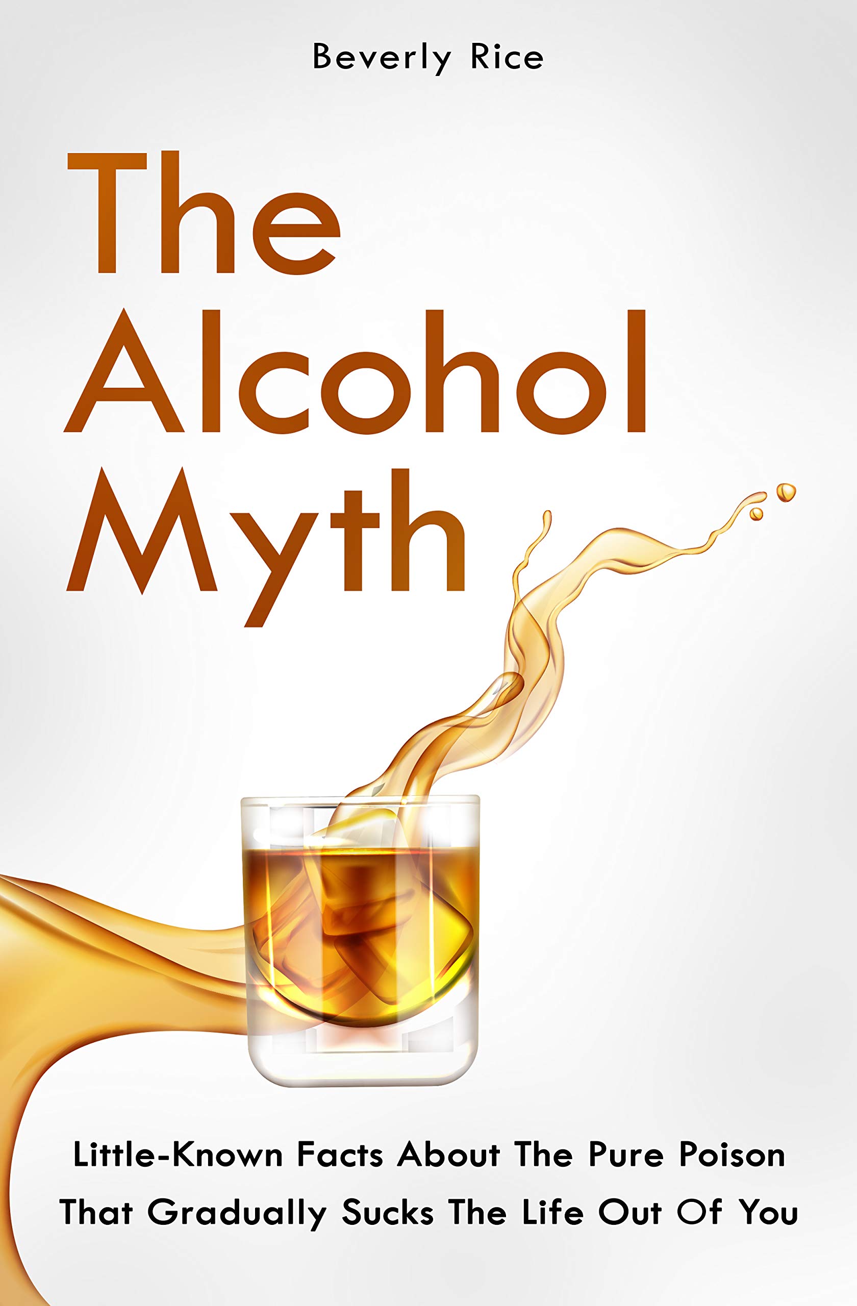The Alcohol Myth: Little-Known Facts About The Pure Poison That Gradually Sucks The Life Out Of You