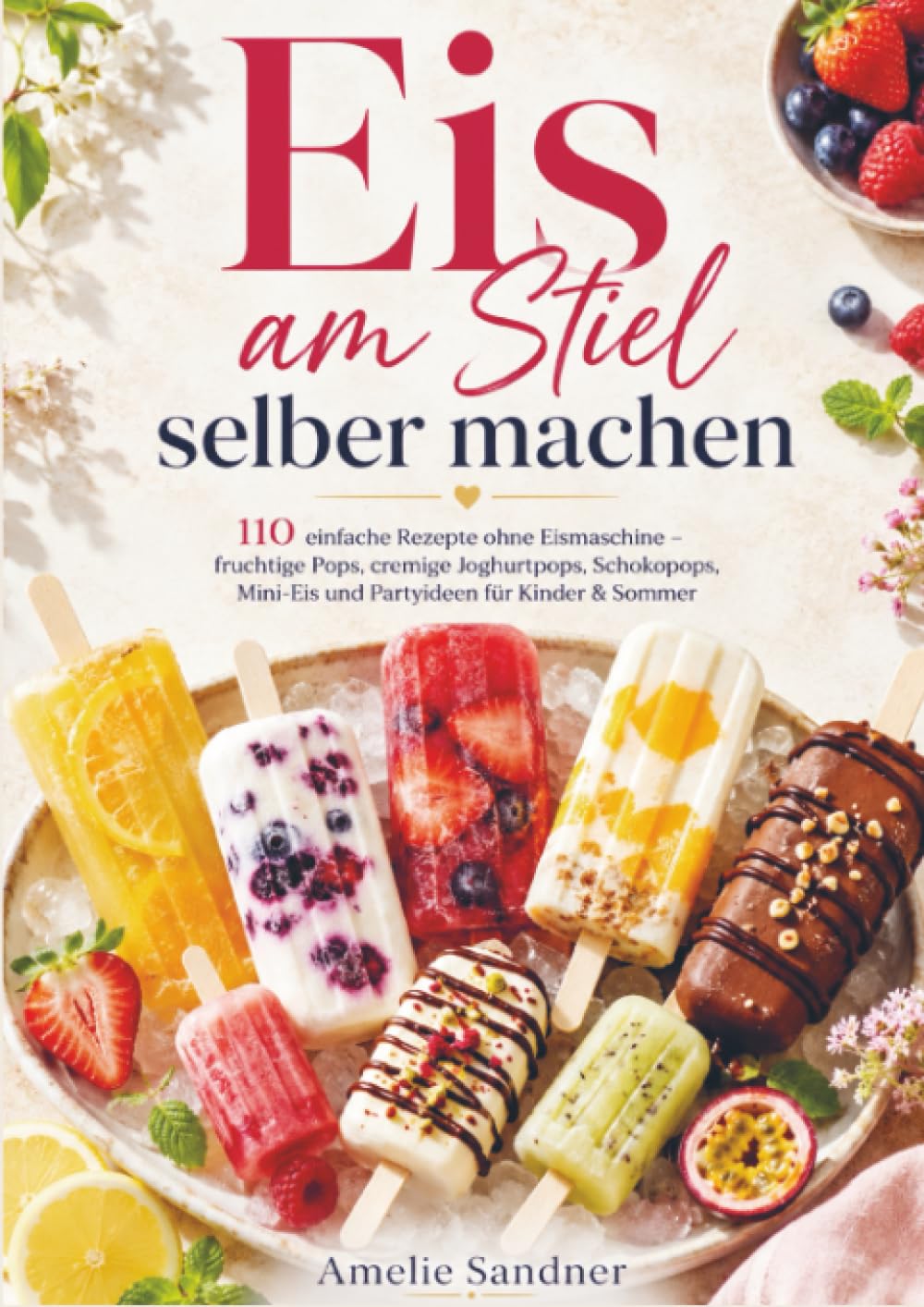 Eis am Stiel selber machen: 110 einfache Rezepte ohne Eismaschine – fruchtige Pops, cremige Joghurtpops, Schokopops, Mini-Eis und Partyideen für Kinder & Sommer