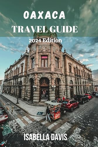 OAXACA TRAVEL GUIDE 2024 Edition: UNVEILING THE HIDDEN GEMS AND ADVENTURES OF SOUTHERN MEXICO