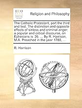 The Catholic Protestant, part the third and last. The distinction and opposite effects of sinless and criminal anger: a popular and critical ... Harrison, M.A. Preached in the year 1780, ...