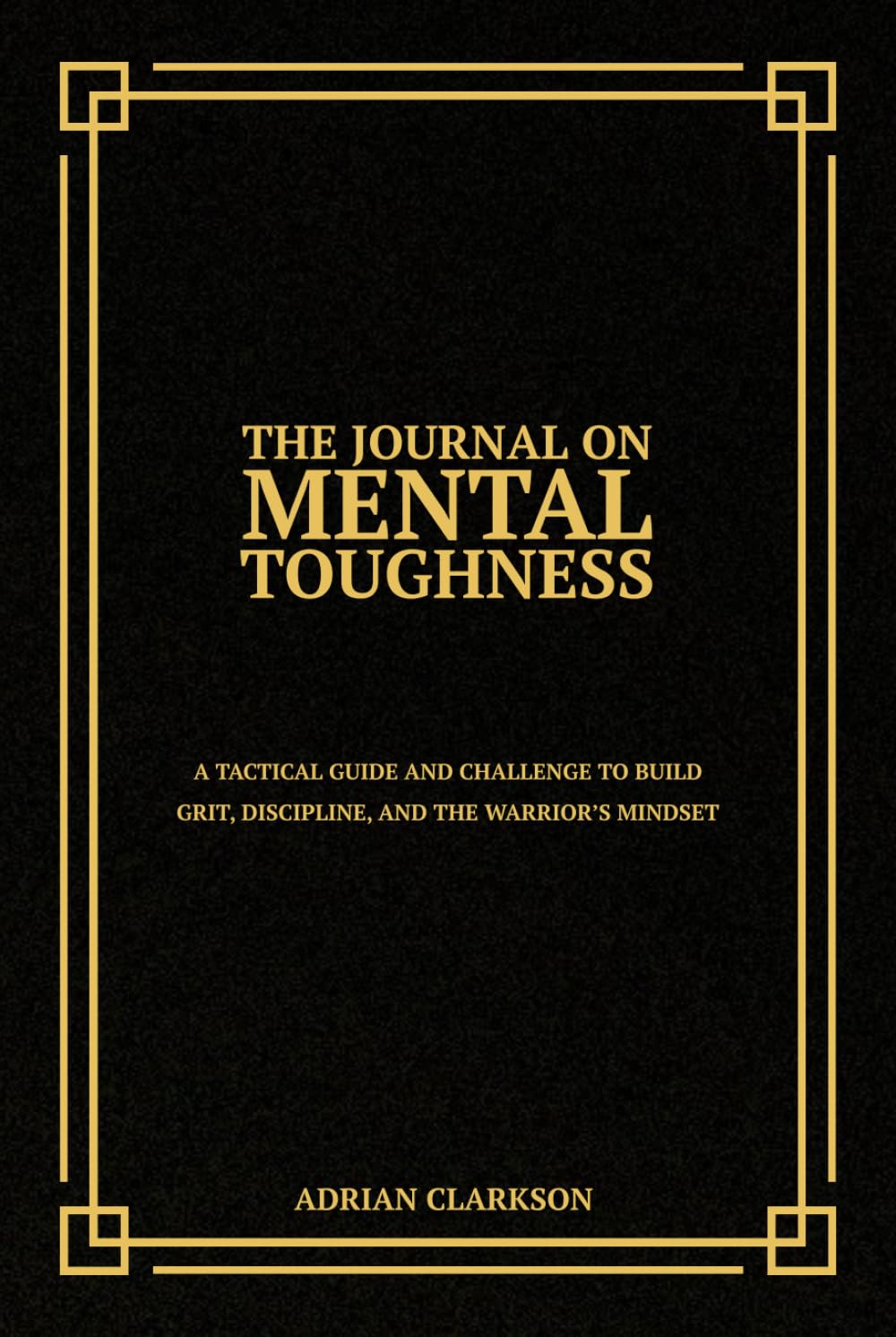 The Journal on Mental Toughness: A Tactical Guide and Challenge to Build Grit, Discipline, and the Warrior’s Mindset