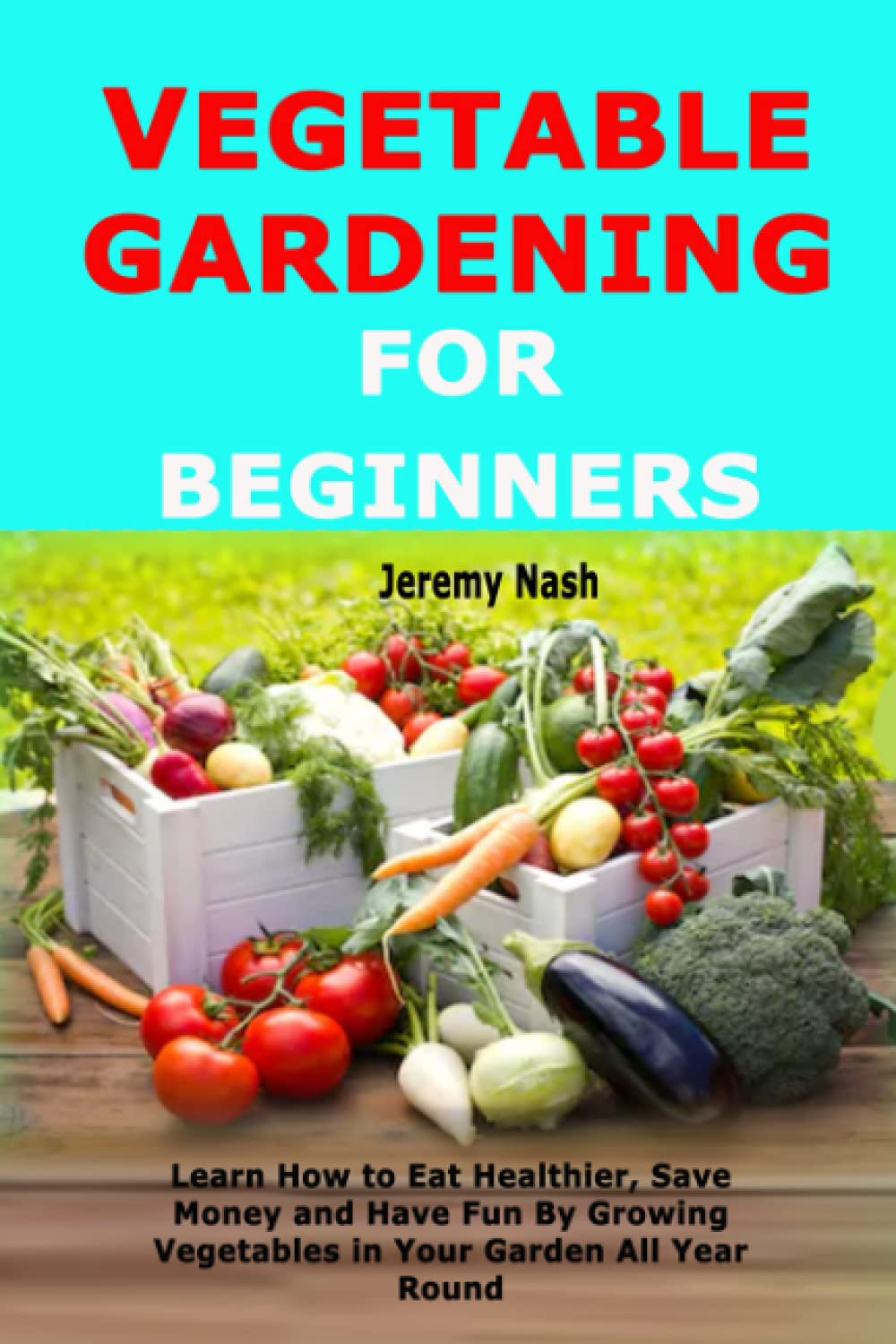 Vegetable Gardening for Beginners: Learn How to Eat Healthier, Save Money and Have Fun By Growing Vegetables in Your Garden All Year Round