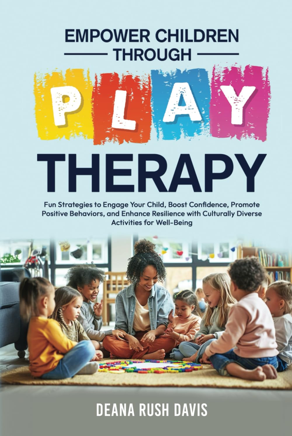 Empower Children Through Play Therapy: Fun Strategies to Engage Your Child Boost Confidence Promote Positive Behaviors Enhance Resilience with Culturally Diverse Activities for Well-Being