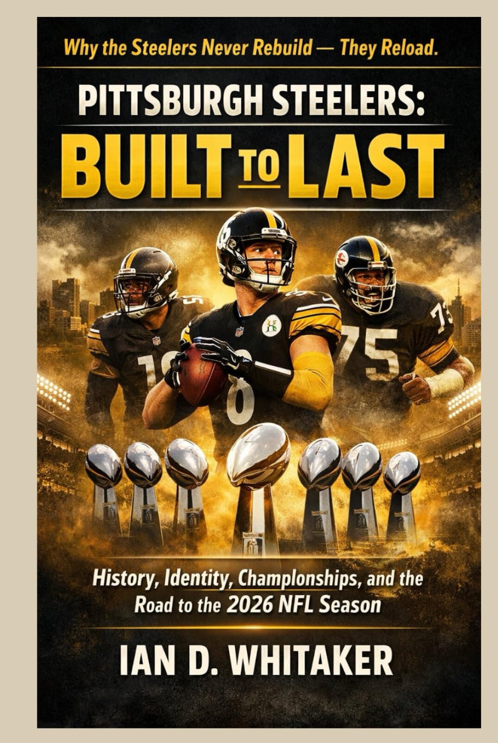 Pittsburgh Steelers: Built to Last: History, Identity, Championships, and the Road to the 2026 NFL Season