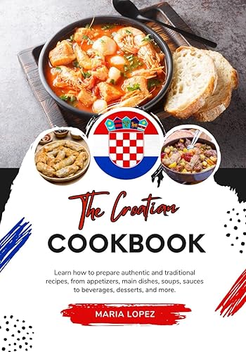The Croatian Cookbook: Learn how to Prepare Authentic and Traditional Recipes, from Appetizers, main Dishes, Soups, Sauces to Beverages, Desserts, and more