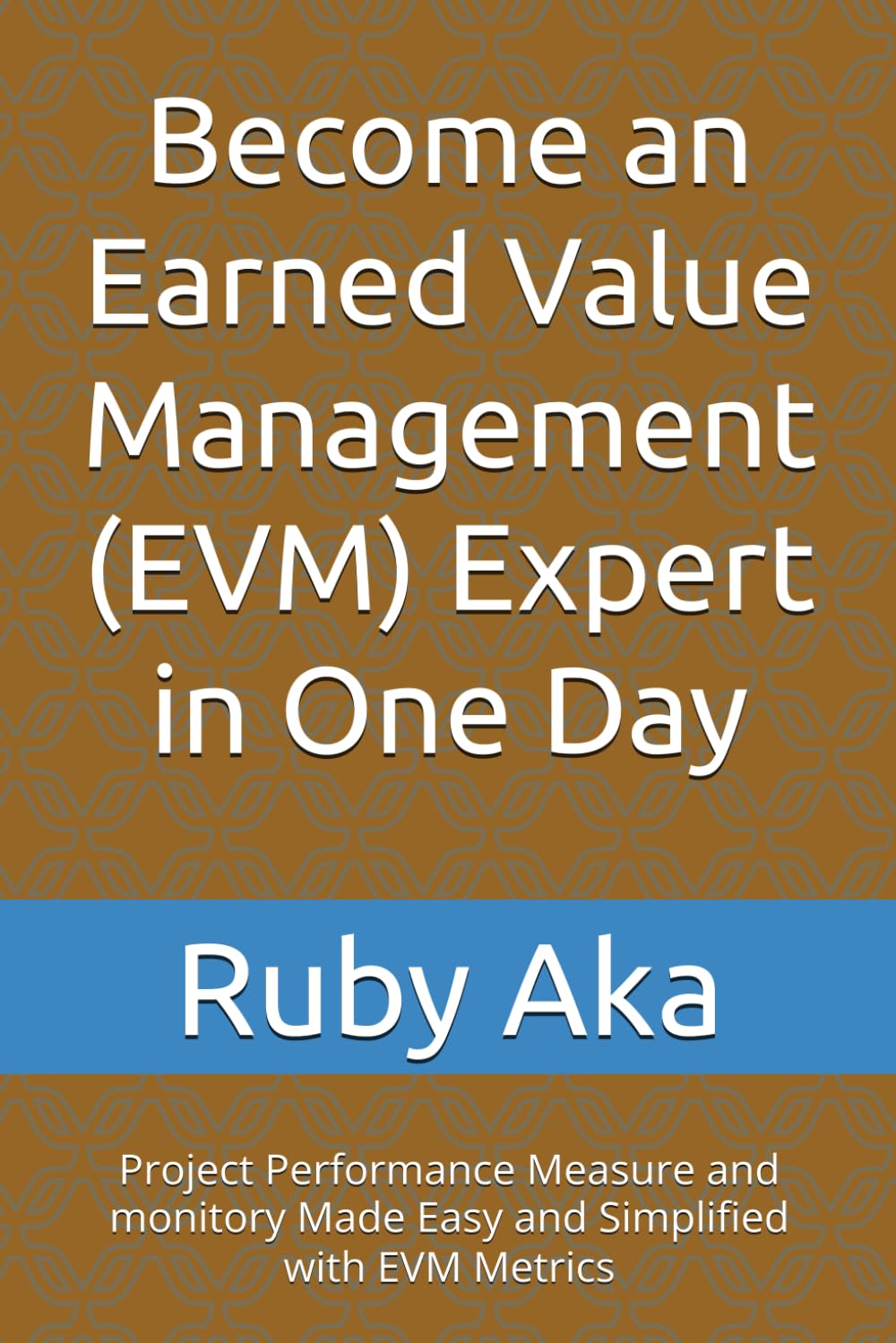 Become an Earned Value Management (EVM) Expert in One Day: Project Performance Measure and monitory Made Easy and Simplified with EVM Metrics