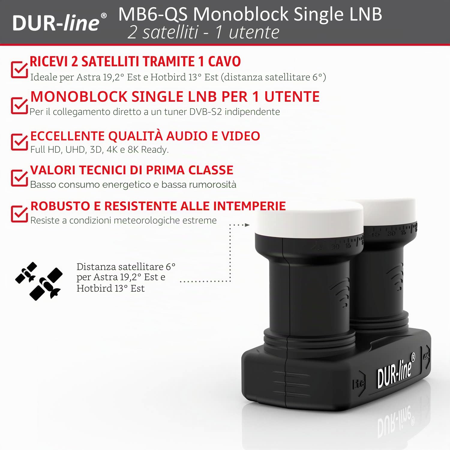 DUR-line LNB monoblocco singolo 6° - Astra 19.2°E + Hotbird 13°E - 1 partecipante e 2 satelliti (MB6-QS) - Doppio LNC con DiSEqC integrato - Full HD, 4K, 8K, 3D - Resistente alle intemperie +