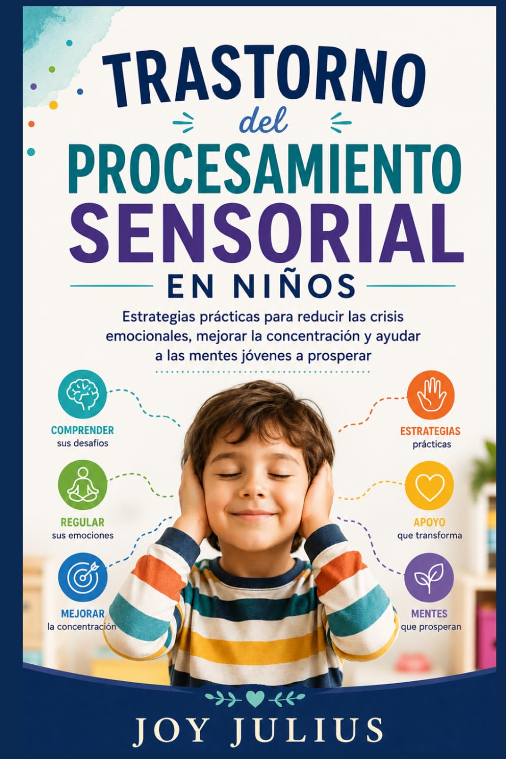 TRASTORNO del PROCESAMIENTO SENSORIAL EN NIÑOS: Estrategias prácticas para reducir las crisis emocionales, mejorar la concentración y ayudar a las mentes jóvenes a prosperar