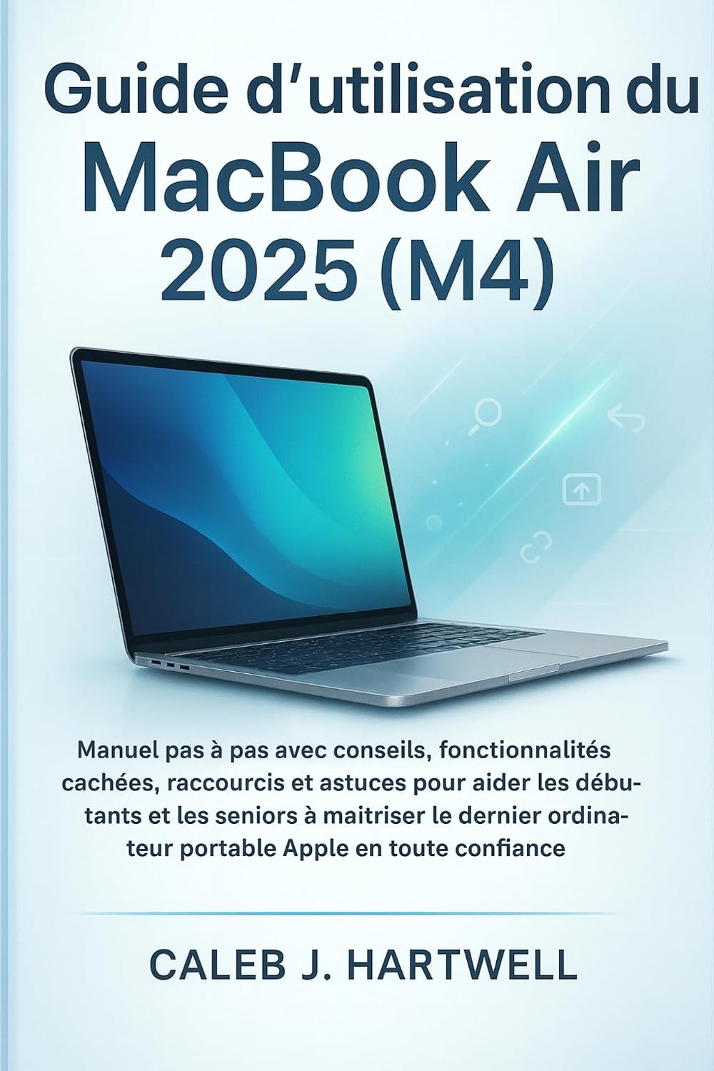 Guide d’utilisation du MacBook Air 2025 (M4) : Manuel pas à pas avec conseils, fonctionnalités cachées, raccourcis et astuces pour aider les débutants ... User Guide Collection) (French Edition)