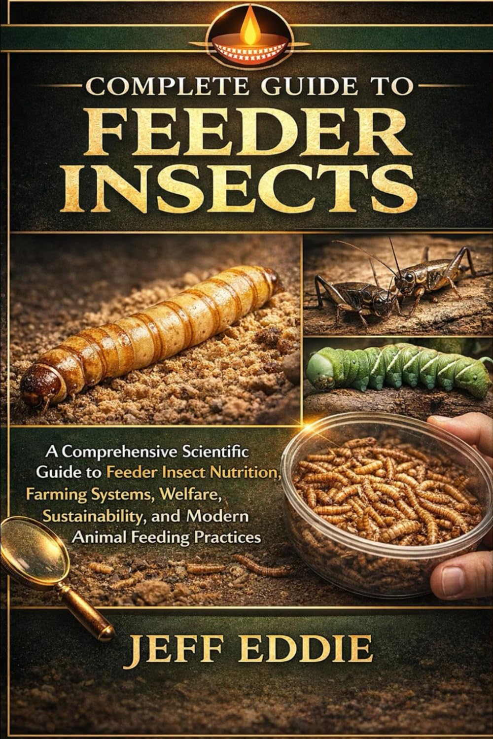 COMPLETE GUIDE TO FEEDER INSECTS: A Comprehensive Scientific Guide to Feeder Insect Nutrition, Farming Systems, Welfare, Sustainability, and Modern Animal Feeding Practices