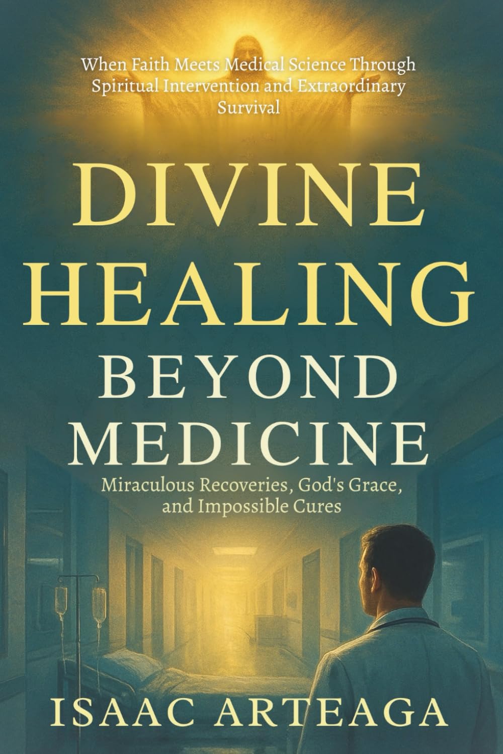 Divine Healing Beyond Medicine: Miraculous Recoveries, God's Grace, and Impossible Cures When Faith Meets Medical Science Through Spiritual Intervention and Extraordinary Survival