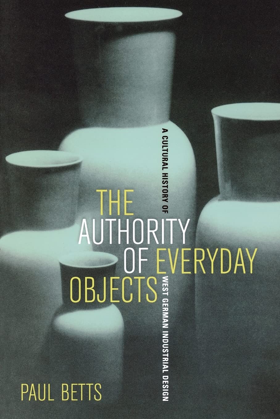 The Authority of Everyday Objects: A Cultural History of West German Industrial Design (Weimar and Now: German Cultural Criticism) (Volume 34)