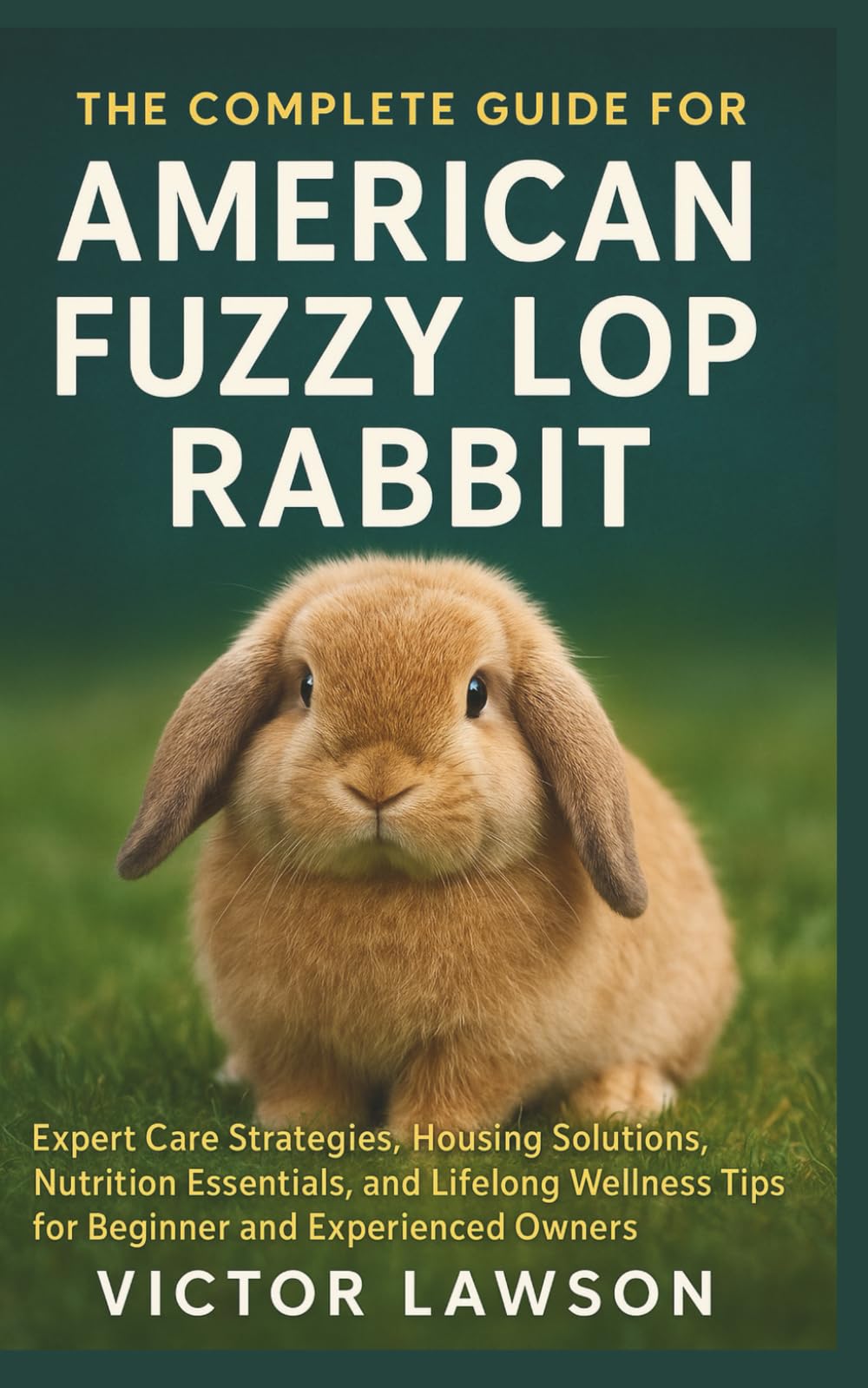 THE COMPLETE GUIDE FOR AMERICAN FUZZY LOP RABBIT: Expert Care Strategies, Housing Solutions, Nutrition Essentials, and Lifelong Wellness Tips for Beginner and Experienced Owners
