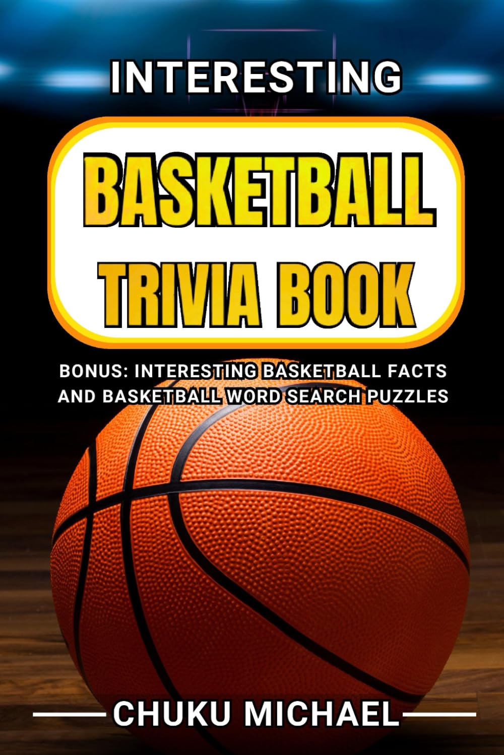 Interesting Basketball Trivia Book: 550 Entertaining Basketball Trivia Questions and Answers Created Around Basketball History, Rules, Court Actions.