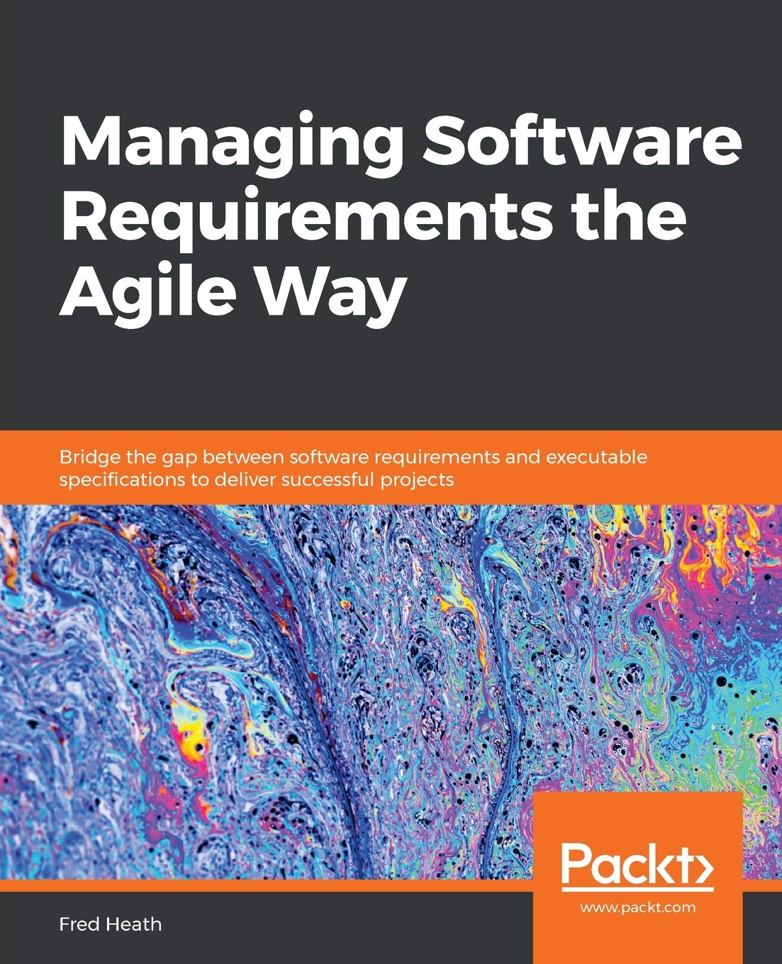 Managing Software Requirements the Agile Way: Bridge the gap between software requirements and executable specifications to deliver successful projects