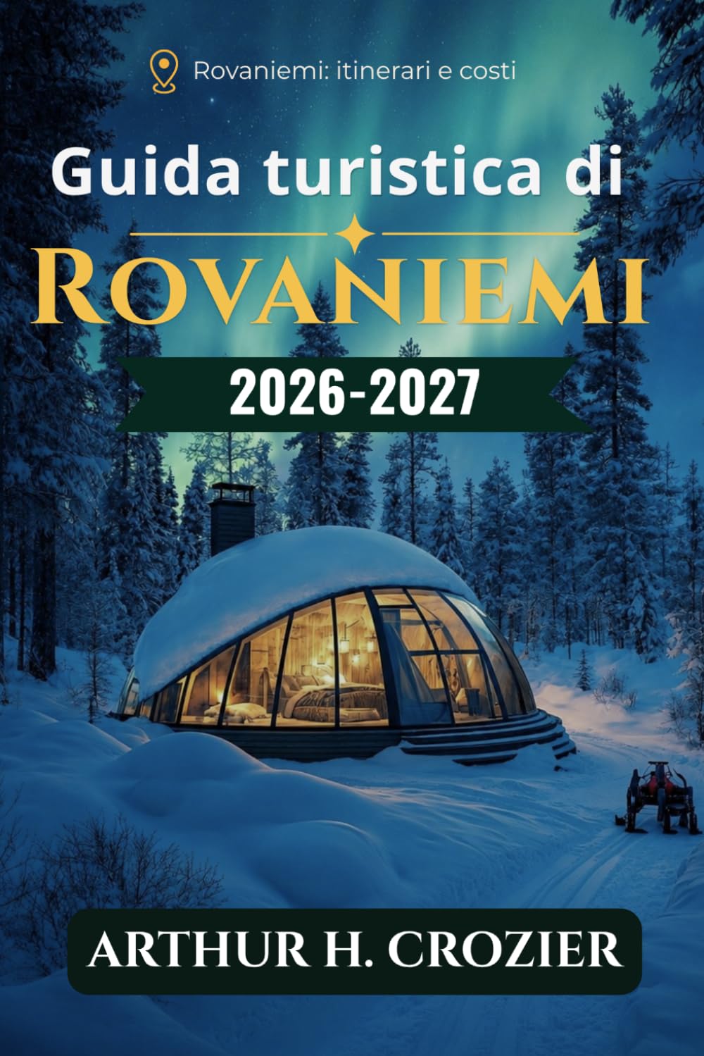 Guida turistica di Rovaniemi 2026-2027: Cosa fare, dove alloggiare e come pianificare: aurora boreale, escursioni con cani da slitta, renne, Circolo Polare Artico, musei, itinerari e costi.