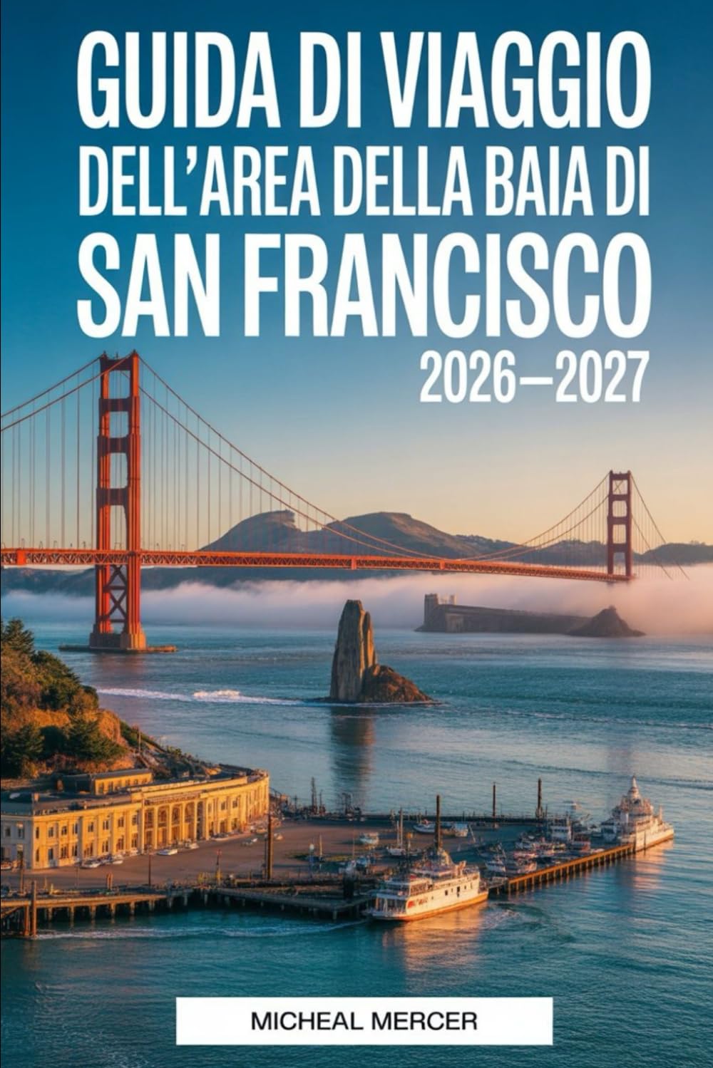 GUIDA DI VIAGGIO DELL'AREA DELLA BAIA DI SAN FRANCISCO 2026-2027: Scopri il Golden Gate Bridge, Alcatraz, Fisherman's Wharf, Chinatown,Golden Gate ... e i principali luoghi imperdibili della Bay A