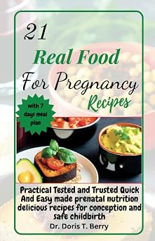 21 REAL FOOD FOR PREGNANCY RECIPES Practical Tested and Trusted Quick And Easy made prenatal nutrition delicious recipes for conception and safe childbirth