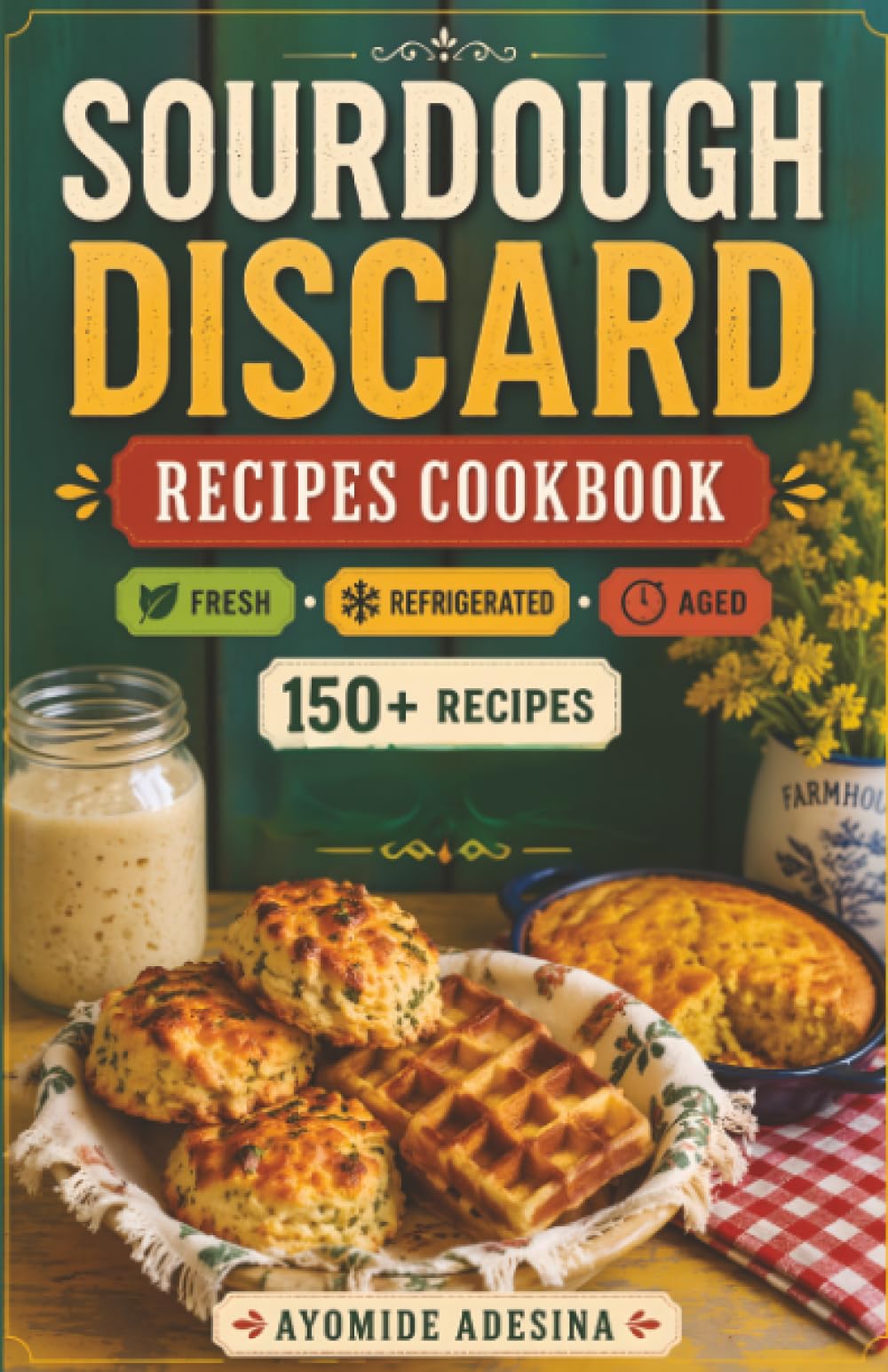 Sourdough Discard Recipes Cookbook: 150+ Sourdough Discard Recipes Organized by Discard Age — From Gut-Friendly Breakfasts to Savory Dinners and Sweet Treats