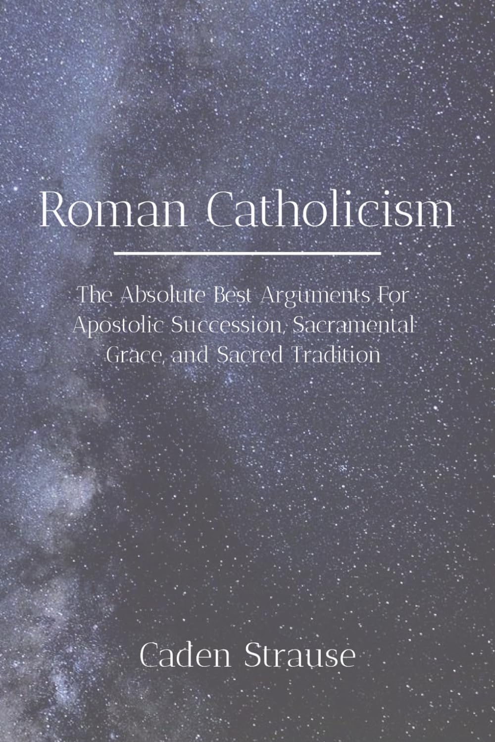 Roman Catholicism: The Absolute Best Arguments For Apostolic Succession, Sacramental Grace, and Sacred Tradition (The Totally Settled Debates Collection)