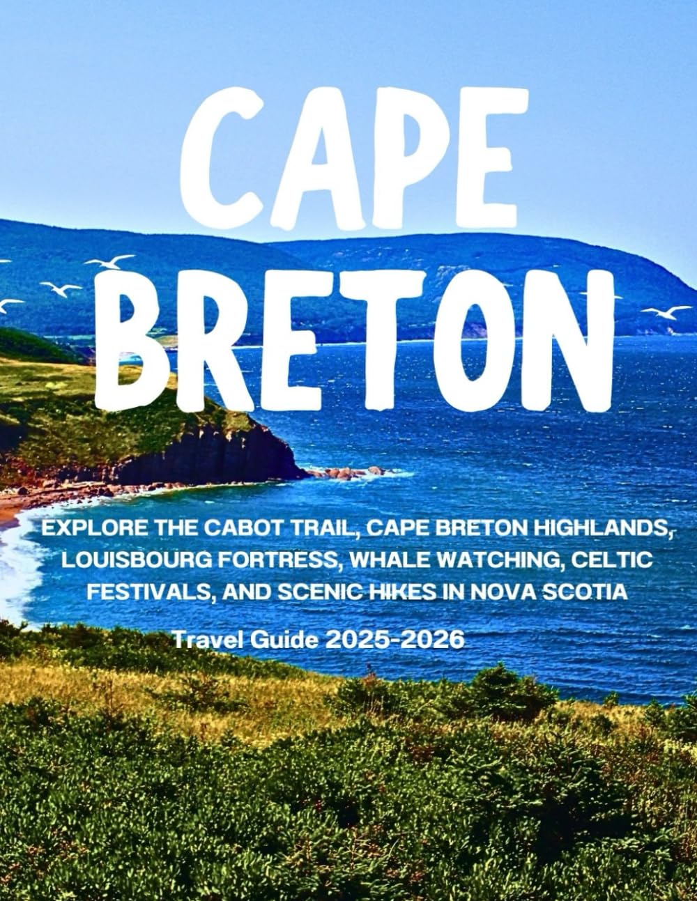 CAPE BRETON TRAVEL GUIDE 2025-2026: Explore the Cabot Trail, Cape Breton Highlands, Louisbourg Fortress, Whale Watching, Celtic Festivals, and Scenic