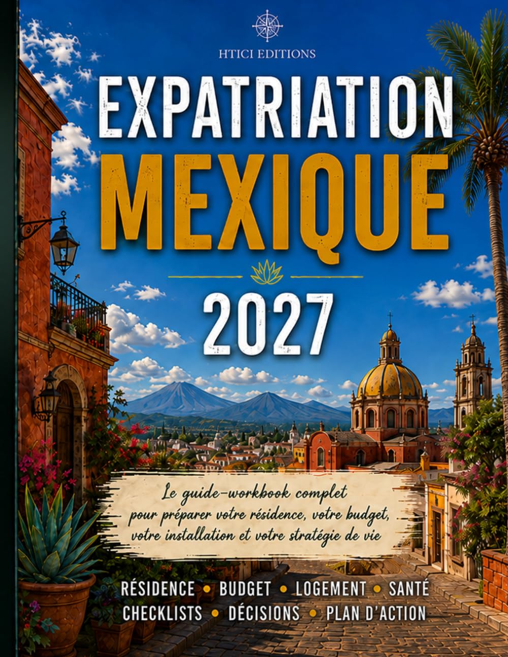 Expatriation Mexique 2027: Guide workbook complet pour préparer votre résidence, votre budget, votre installation et votre stratégie de vie (Guides d’expatriation HTICI)