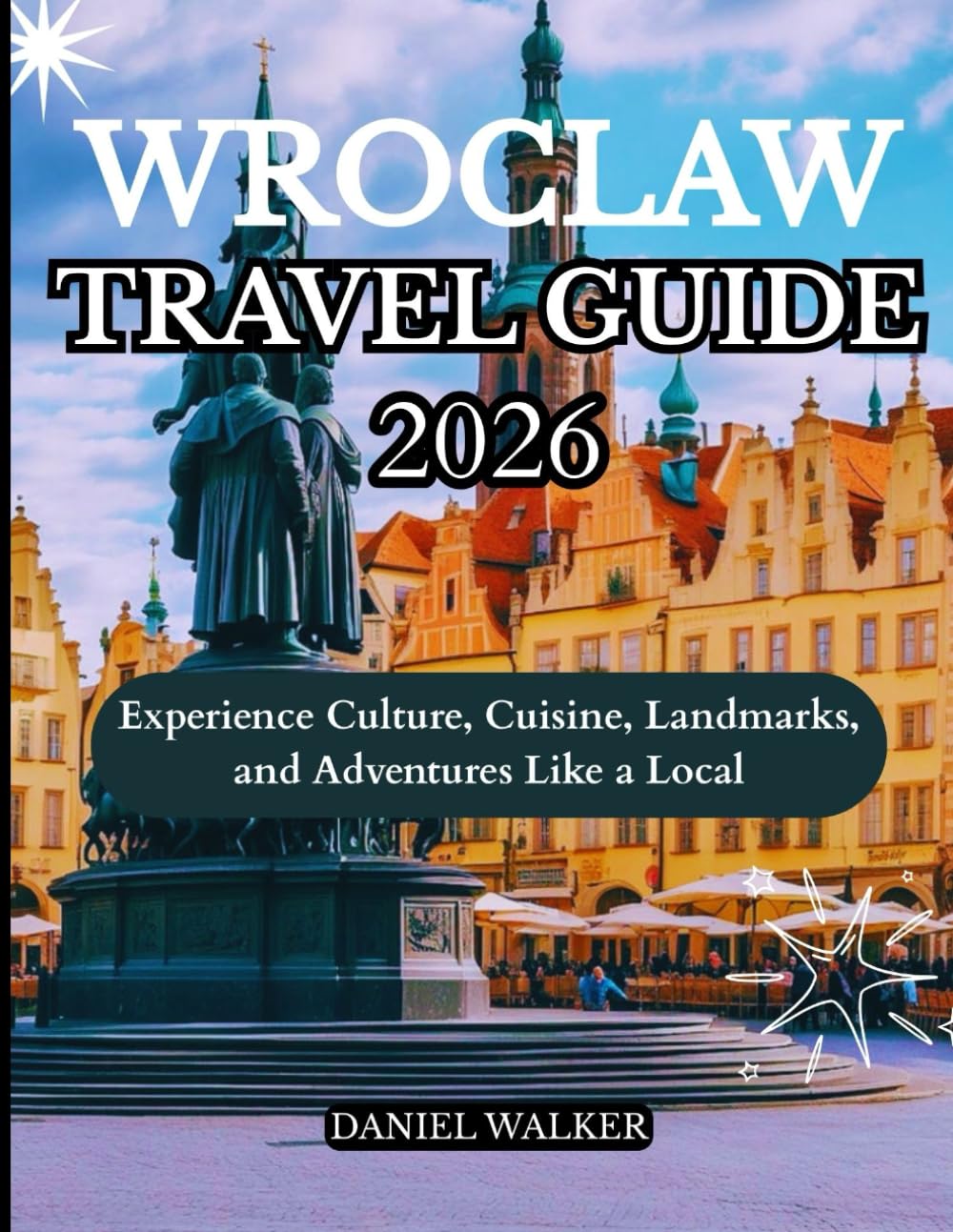 WROCLAW TRAVEL GUIDE 2026: Experience Culture, Cuisine, Landmarks, and Adventures Like a Local
