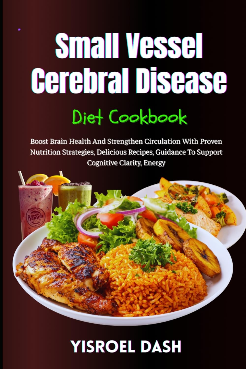 Small Vessel Cerebral Disease Diet Cookbook: Boost Brain Health And Strengthen Circulation With Proven Nutrition Strategies, Delicious Recipes, Guidance To Support Cognitive Clarity, Energy