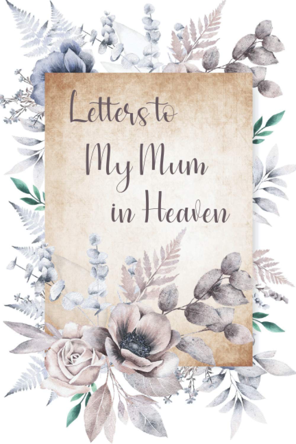 Letters to My Mum in Heaven: Grief Journal Notebook Grieving the Loss and Death of a Mother - Beautiful Floral Decorated Interior