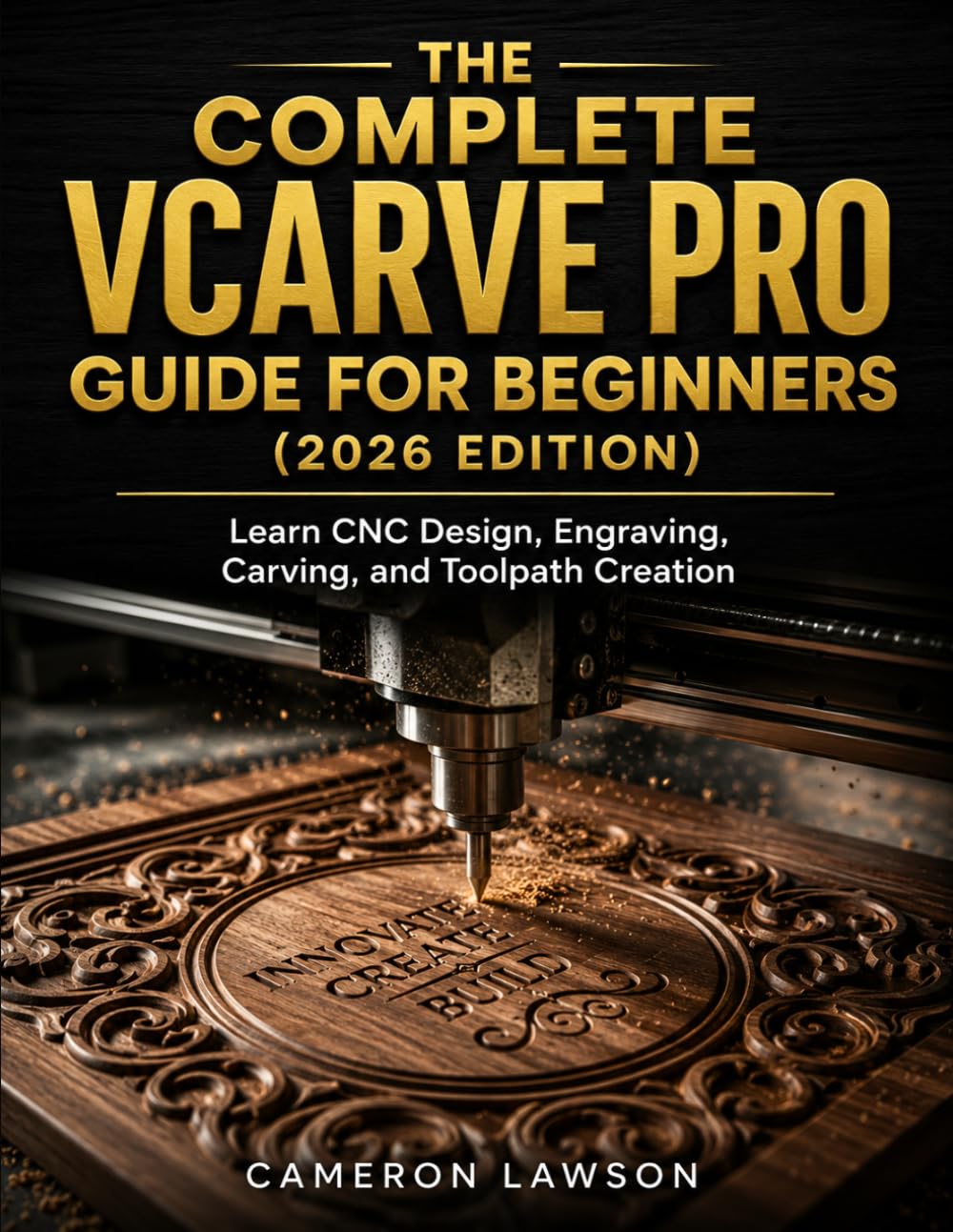 The Complete VCarve Pro Guide for Beginners (2026 Edition): Learn CNC Design, Engraving, Carving, and Toolpath Creation