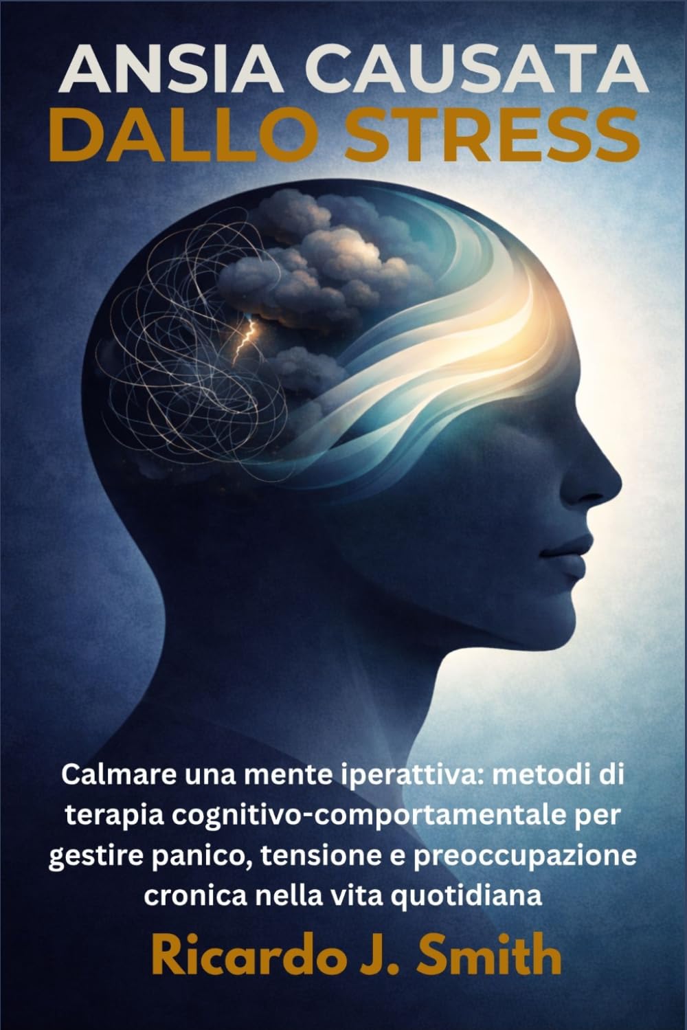 ANSIA CAUSATA DALLO STRESS: Calmare una mente iperattiva: metodi di terapia cognitivo-comportamentale per gestire panico, tensione e preoccupazione cronica nella vita quotidiana