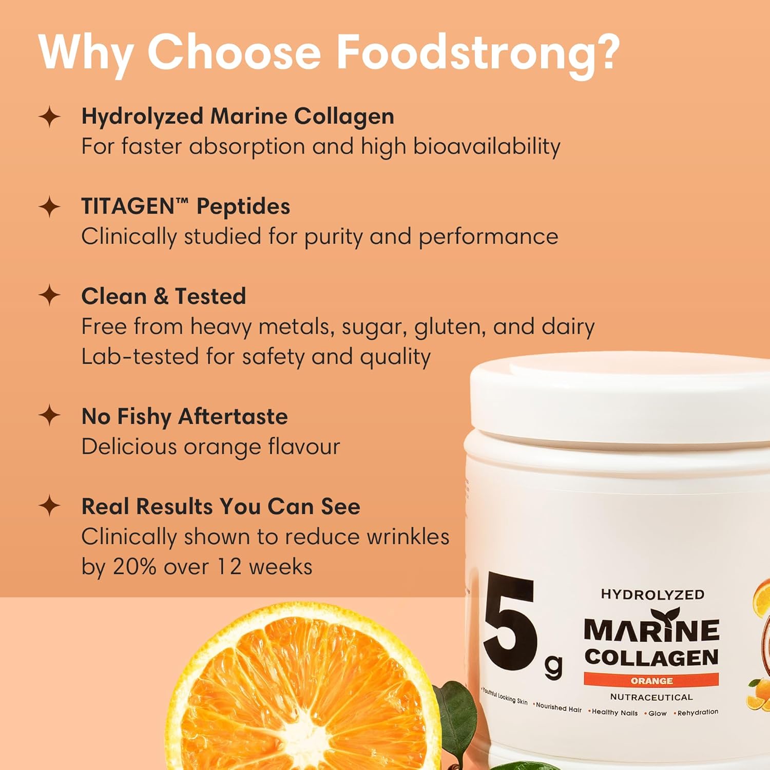 Foodstrong Hydrolyzed Marine Collagen Powder - Orange Taste | 30 servings | Skin supports hydration, hair nutrition and glow. 210g Foodstrong Hydrolyzed Marine Collagen Powder - Orange Taste | 30 servings | Skin supports hydration, hair nutrition and glow. 210g