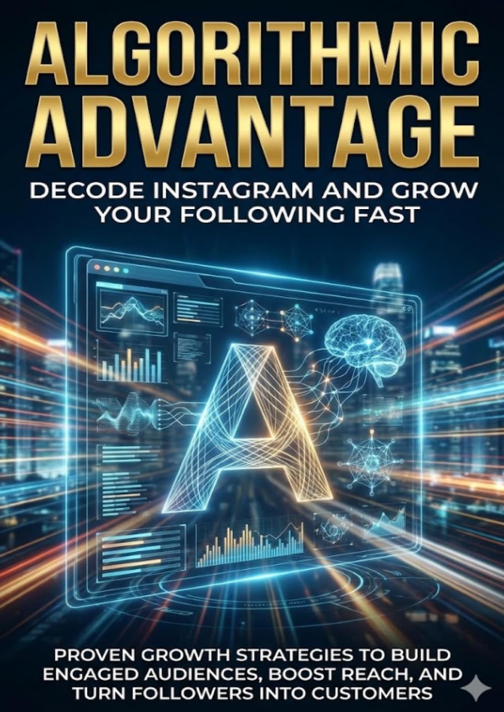 Algorithmic Advantage: Decode Instagram and Grow Your Following Fast: Proven Growth Strategies to Build Engaged Audiences, Boost Reach, and Turn Followers Into Customers