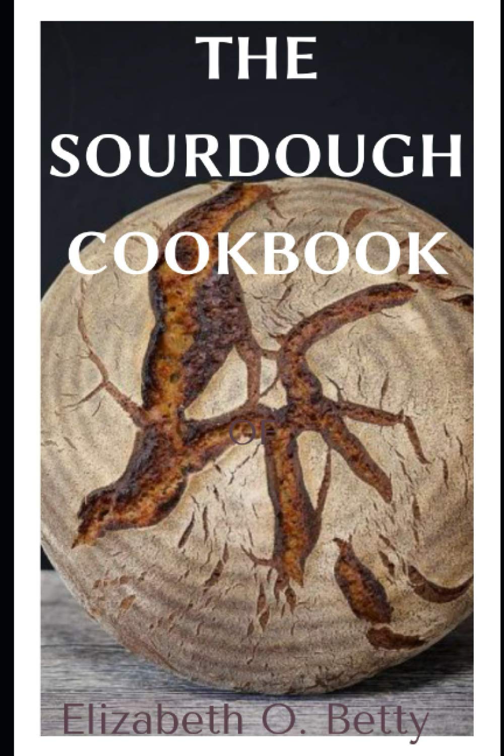 THE SOURDOUGH COOKBOOK: A Complete Cookbook on sourdough; With over 30 detailed Recipes to Make Different Breads Baked with Sourdough.