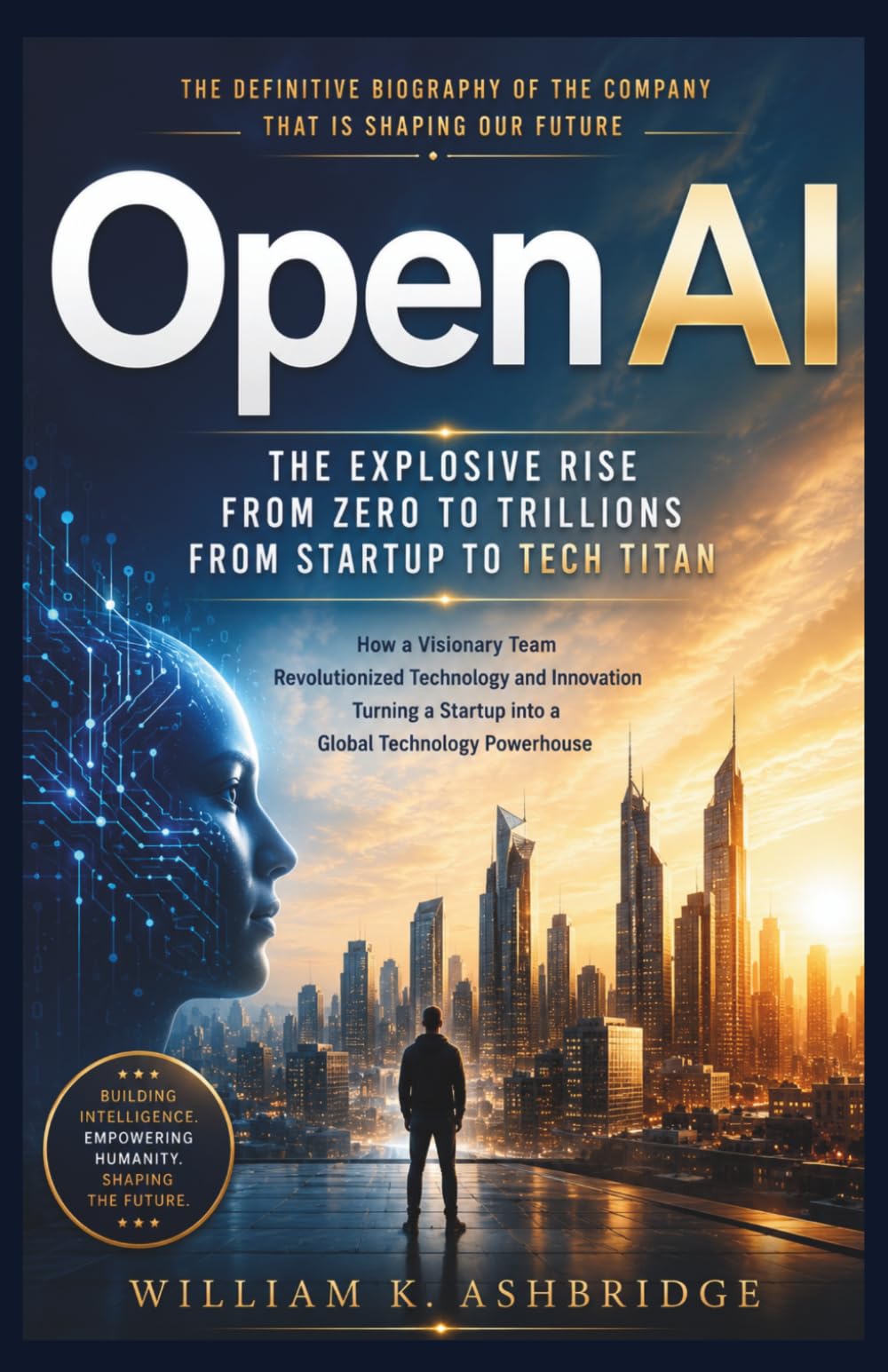 OpenAI: The Explosive Rise from Zero to Trillions From Startup to Tech Titan: How a Visionary Team Revolutionized Technology and Innovation, Turning a ... (Pioneers and Architects of the Digital Age)