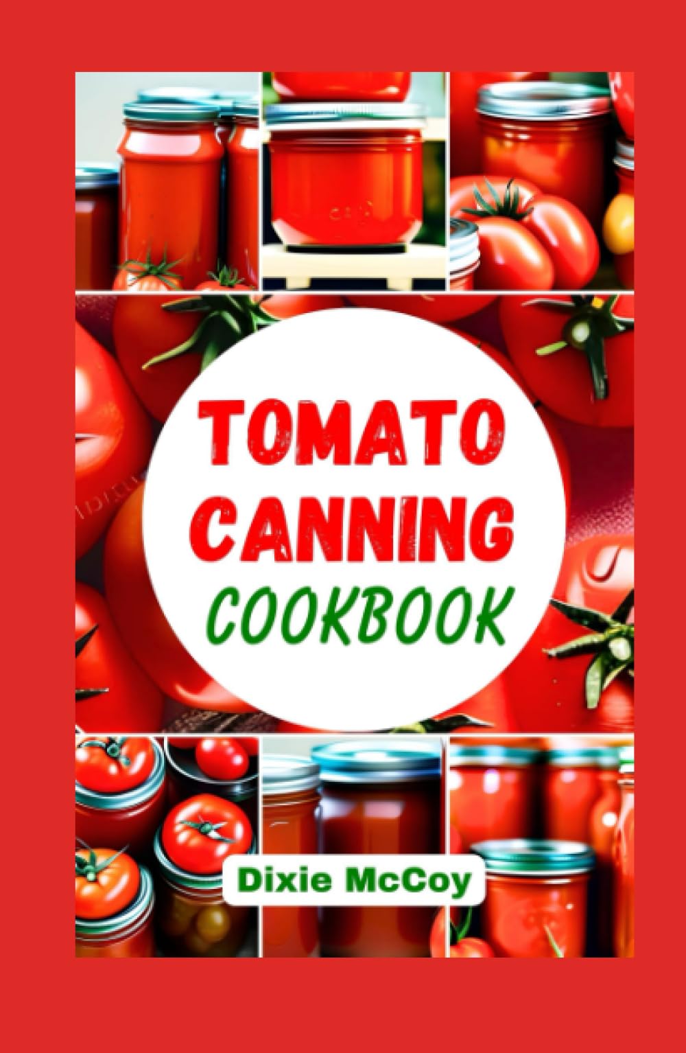 Tomato Canning Cookbook: Easy Step-By-Step Guide to Successful Canning and Preserving Your Own Tomatoes At Home with Wholesome Recipes for Enjoying Your Favorite Meals All Year-Round