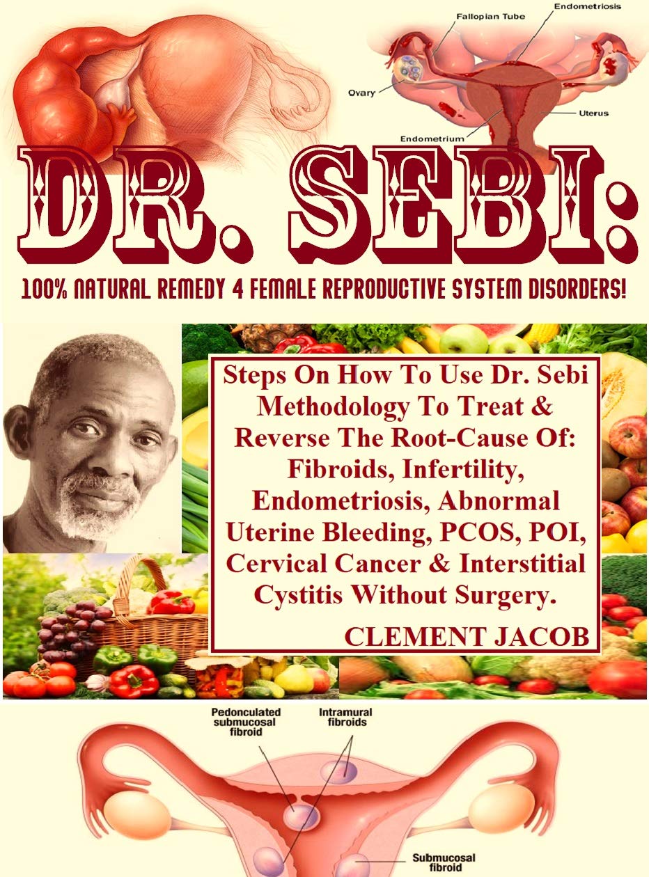 Dr. Sebi: 100% Natural Remedy 4 Female Reproductive System Disorders!: Steps On How To Use Dr. Sebi Methodology To Treat & Reverse The Root-Cause Of: Fibroids, Infertility, Endometriosis, Abnormal...