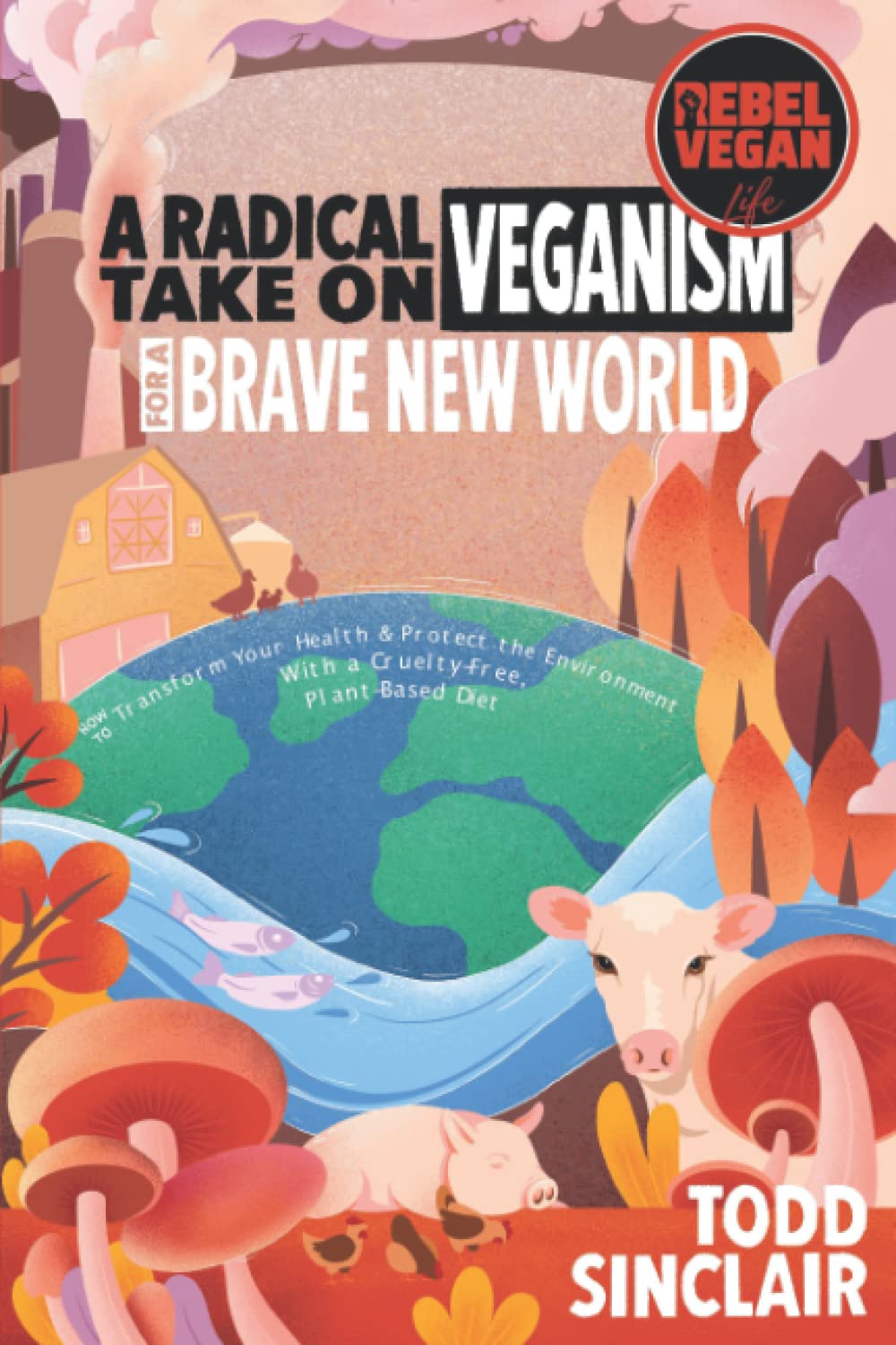 REBEL VEGAN LIFE: A Radical Take On Veganism For A Brave New World: How to Transform Your Health & Protect The Environment With a Cruelty-Free, Plant-Based Diet (REBEL VEGAN BOOK SERIES)