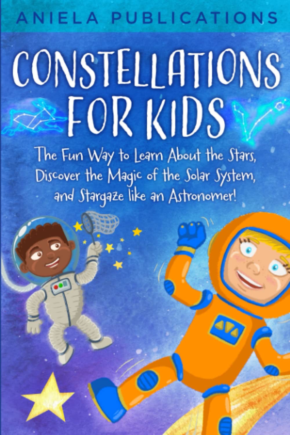 Constellations for Kids: The Fun Way to Learn About the Stars, Discover the Magic of the Solar System, and Stargaze like an Astronomer! (Children's ... zodiac signs, constellations, & more!)