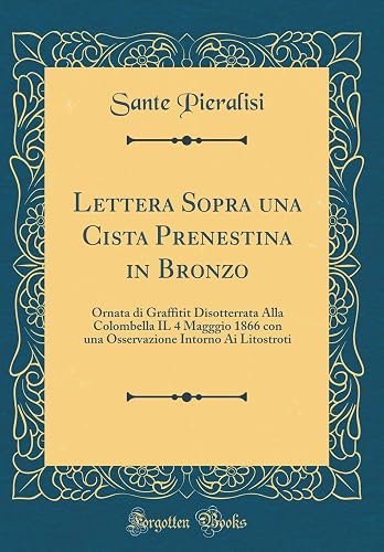 Lettera Sopra una Cista Prenestina in Bronzo: Ornata di Graffitit Disotterrata Alla Colombella IL 4 Magggio 1866 con una Osservazione Intorno Ai Litostroti (Classic Reprint)