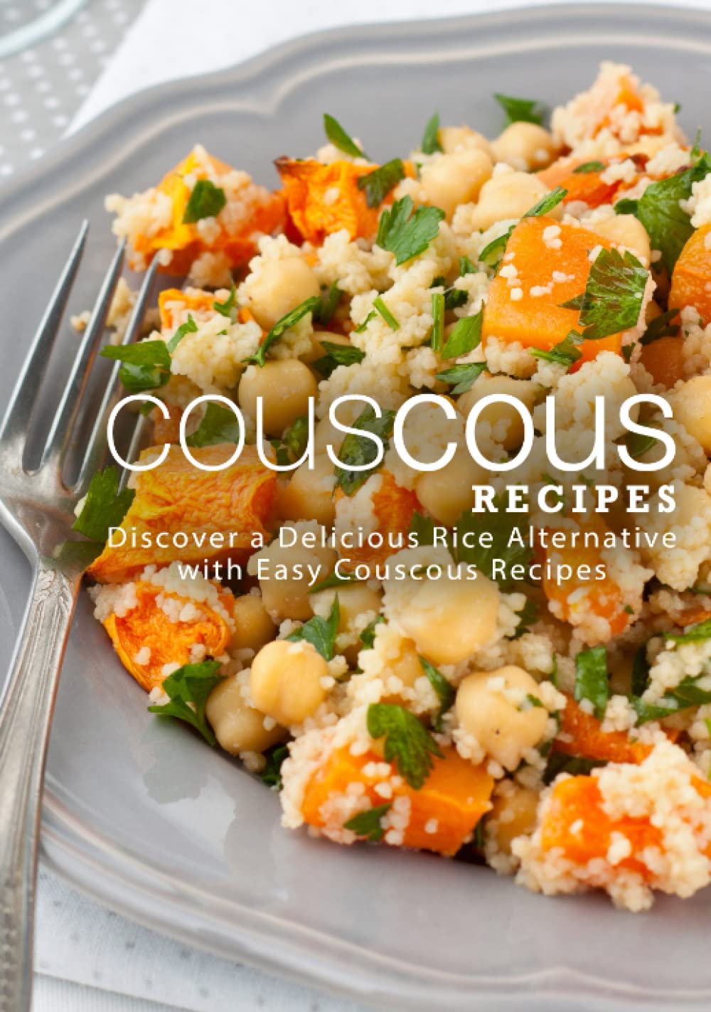 Couscous Recipes: Discover a Delicious Rice Alternative with Easy Couscous Recipes (2nd Edition)