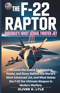 THE F-22 RAPTOR: America's Most Lethal Fighter Jet: Discover the Insane Engineering, Power, and Story Behind the World's Most Advanced Jet, and What ... of the World's Storied Military Aircraft)