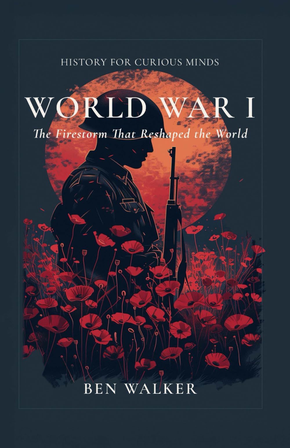 World War I: The Firestorm That Reshaped the World (History for Curious Minds)
